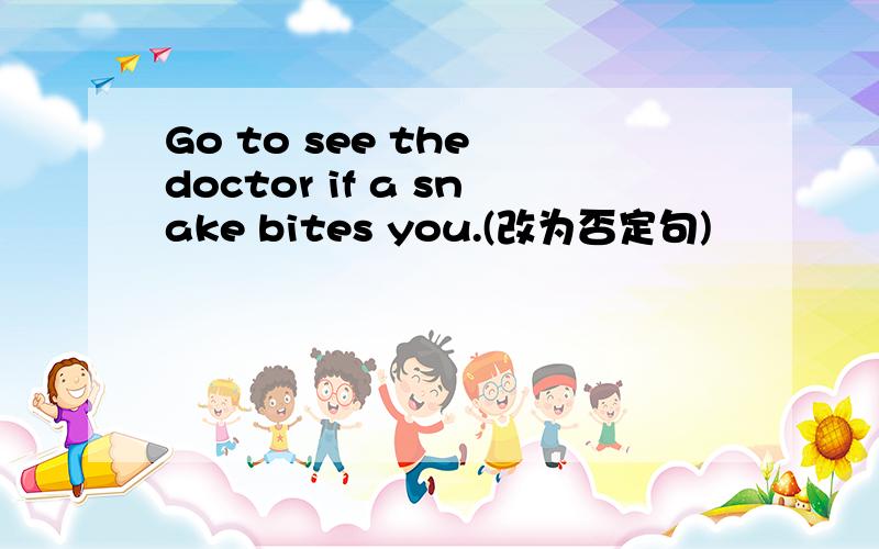 Go to see the doctor if a snake bites you.(改为否定句)