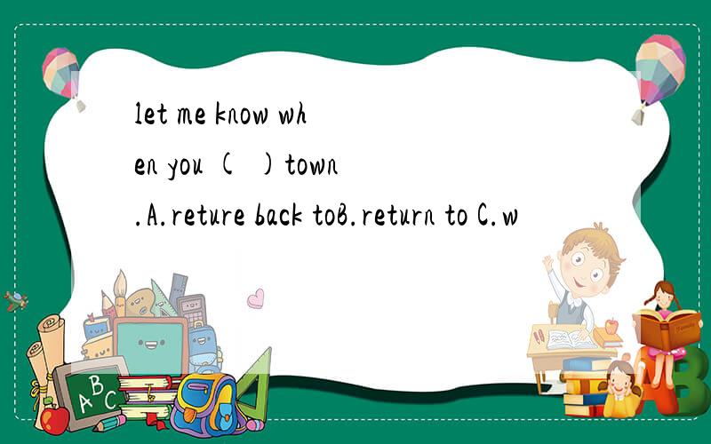 let me know when you ( )town.A.reture back toB.return to C.w
