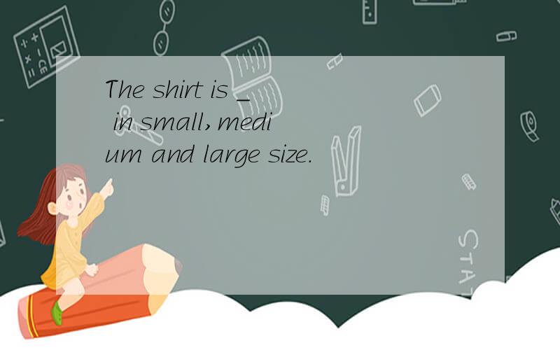 The shirt is _ in small,medium and large size.