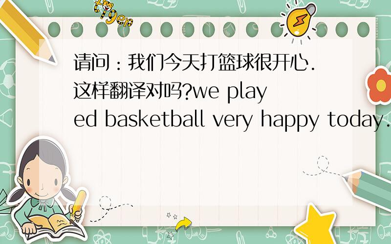 请问：我们今天打篮球很开心.这样翻译对吗?we played basketball very happy today..