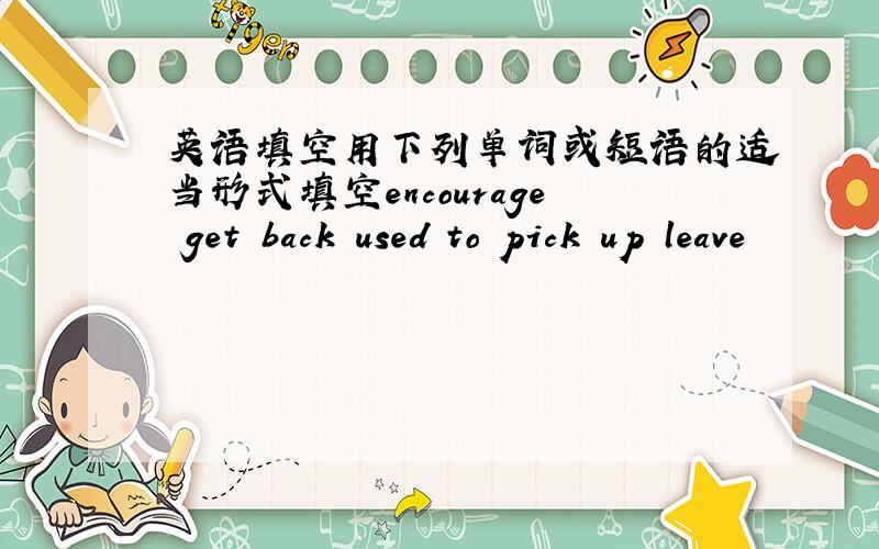 英语填空用下列单词或短语的适当形式填空encourage get back used to pick up leave