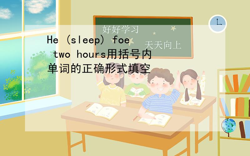 He (sleep) foe two hours用括号内单词的正确形式填空