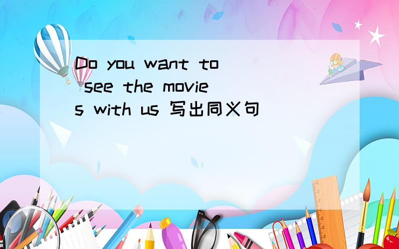 Do you want to see the movies with us 写出同义句