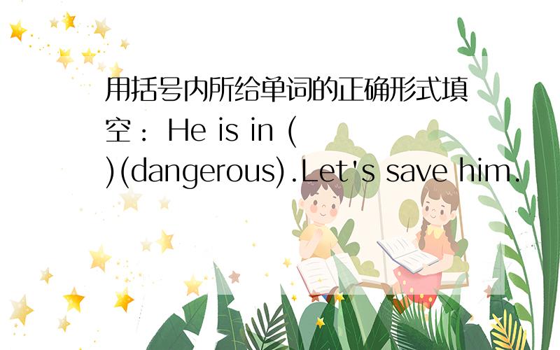 用括号内所给单词的正确形式填空： He is in ( )(dangerous).Let's save him.