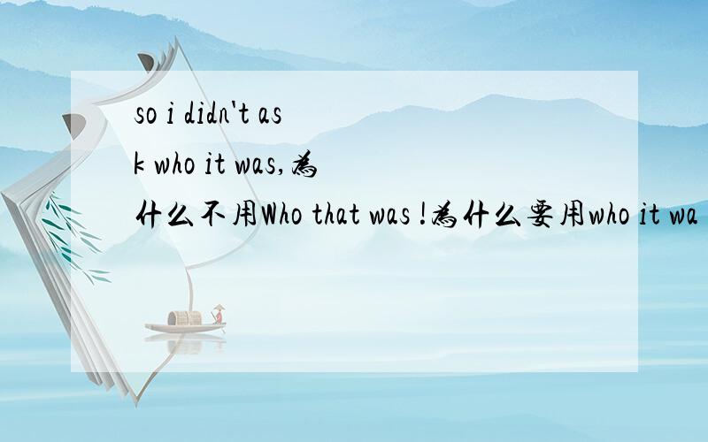 so i didn't ask who it was,为什么不用Who that was !为什么要用who it wa