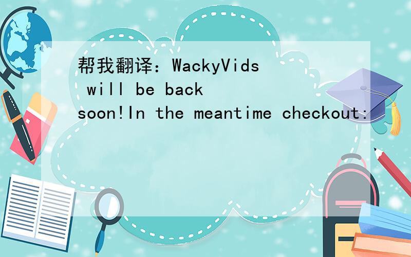 帮我翻译：WackyVids will be back soon!In the meantime checkout:
