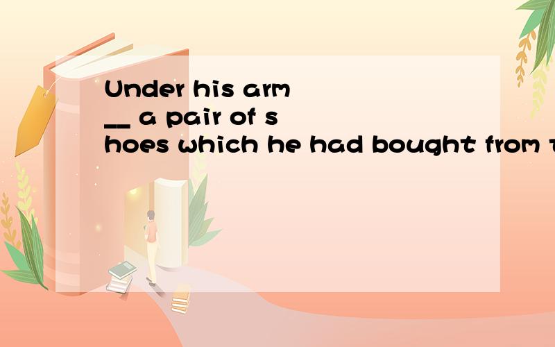 Under his arm __ a pair of shoes which he had bought from th