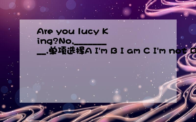 Are you lucy King?No,_________.单项选择A I'm B I am C I'm not D