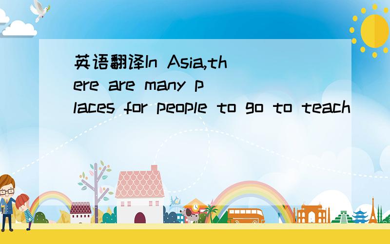 英语翻译In Asia,there are many places for people to go to teach