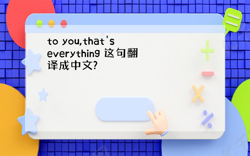to you,that's everything 这句翻译成中文?