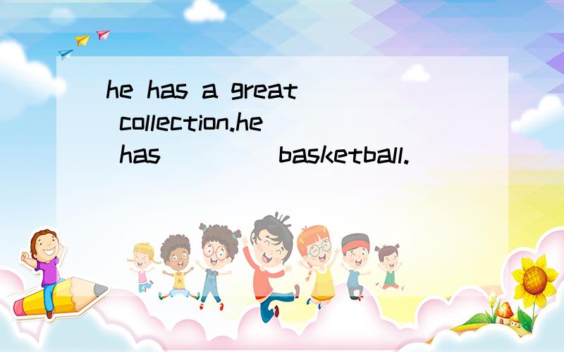 he has a great collection.he has ____basketball.