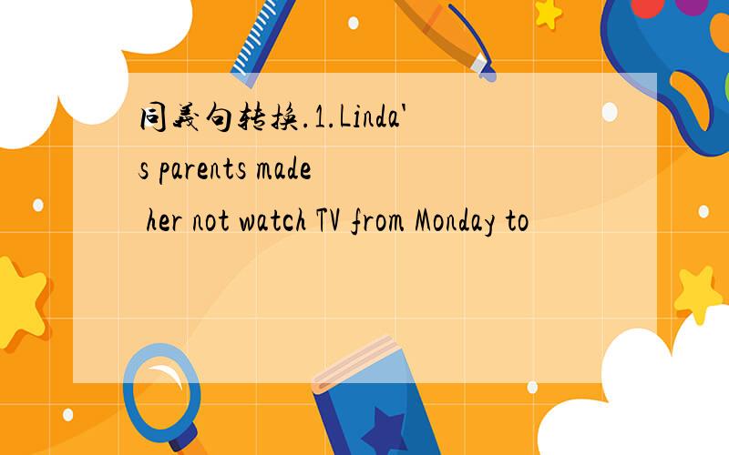 同义句转换.1.Linda's parents made her not watch TV from Monday to