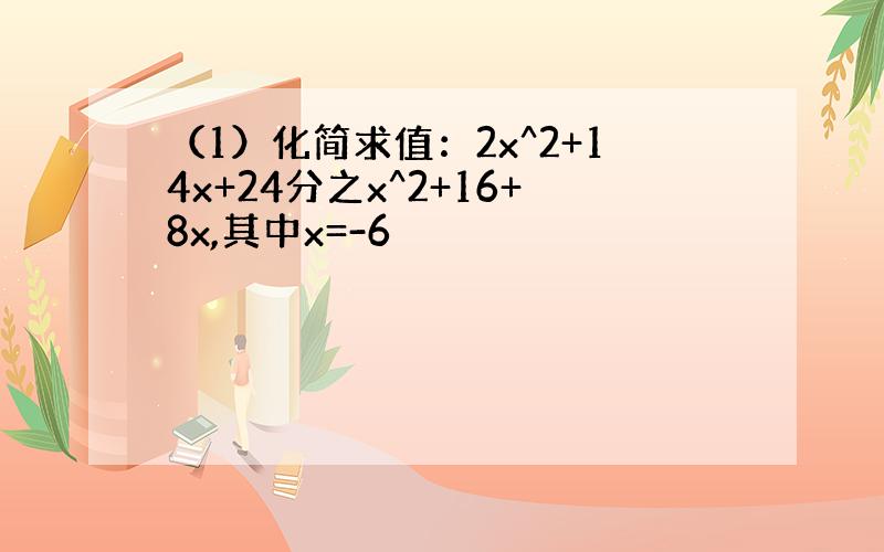（1）化简求值：2x^2+14x+24分之x^2+16+8x,其中x=-6