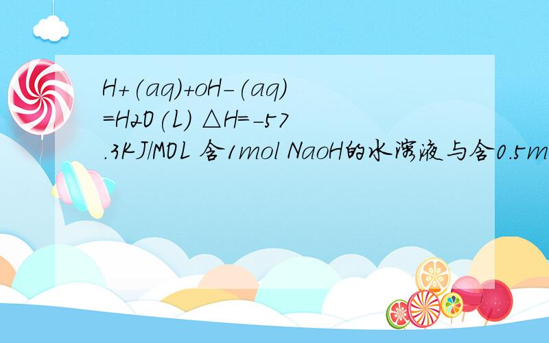 H+(aq)+oH-(aq)=H2O(L) △H=-57.3KJ/MOL 含1mol NaoH的水溶液与含0.5mol的