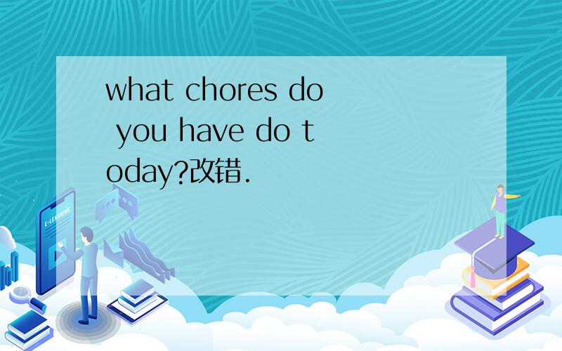 what chores do you have do today?改错.