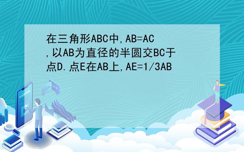 在三角形ABC中,AB=AC,以AB为直径的半圆交BC于点D.点E在AB上,AE=1/3AB
