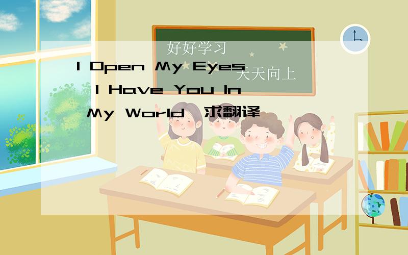 I Open My Eyes,I Have You In My World,求翻译