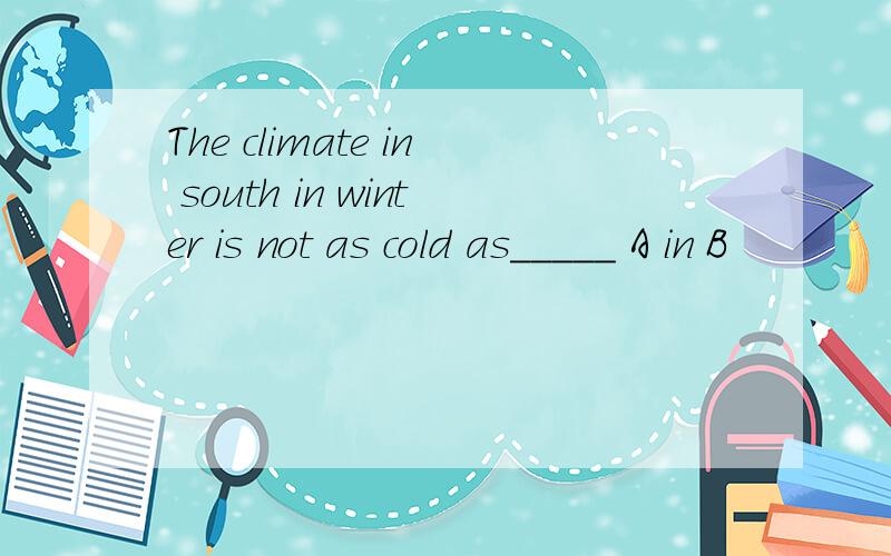 The climate in south in winter is not as cold as_____ A in B
