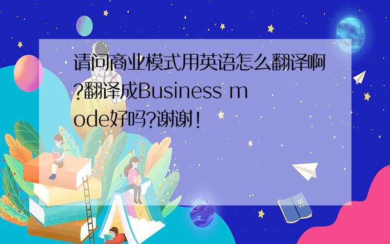 请问商业模式用英语怎么翻译啊?翻译成Business mode好吗?谢谢!