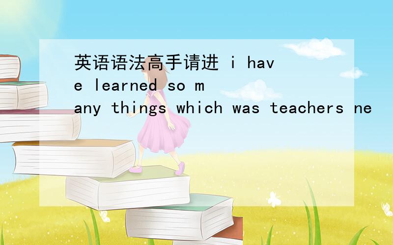 英语语法高手请进 i have learned so many things which was teachers ne