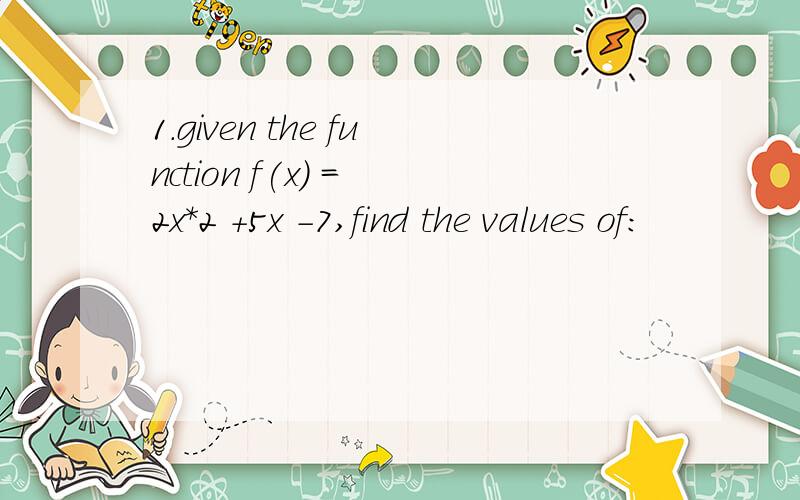 1.given the function f(x) = 2x*2 +5x -7,find the values of: