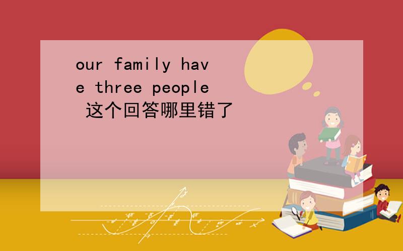 our family have three people 这个回答哪里错了