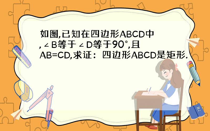 如图,已知在四边形ABCD中,∠B等于∠D等于90°,且AB=CD,求证：四边形ABCD是矩形.