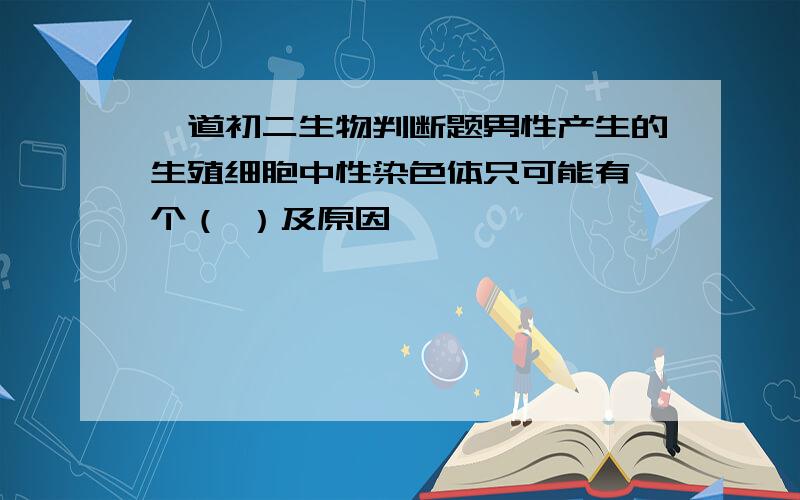 一道初二生物判断题男性产生的生殖细胞中性染色体只可能有一个（ ）及原因