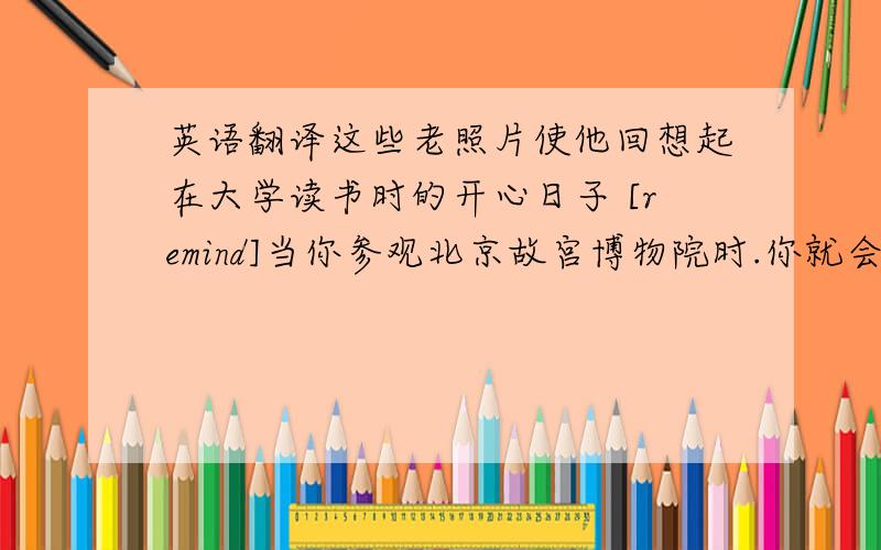 英语翻译这些老照片使他回想起在大学读书时的开心日子 [remind]当你参观北京故宫博物院时.你就会情不自禁地感到中国人