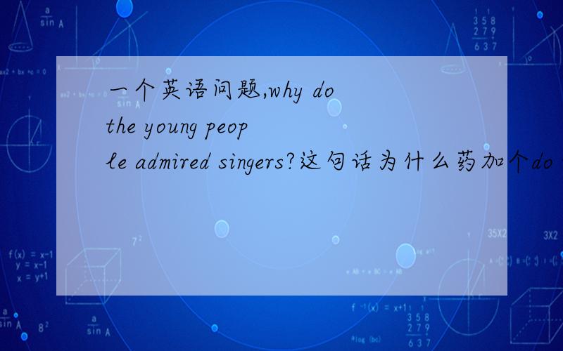 一个英语问题,why do the young people admired singers?这句话为什么药加个do w
