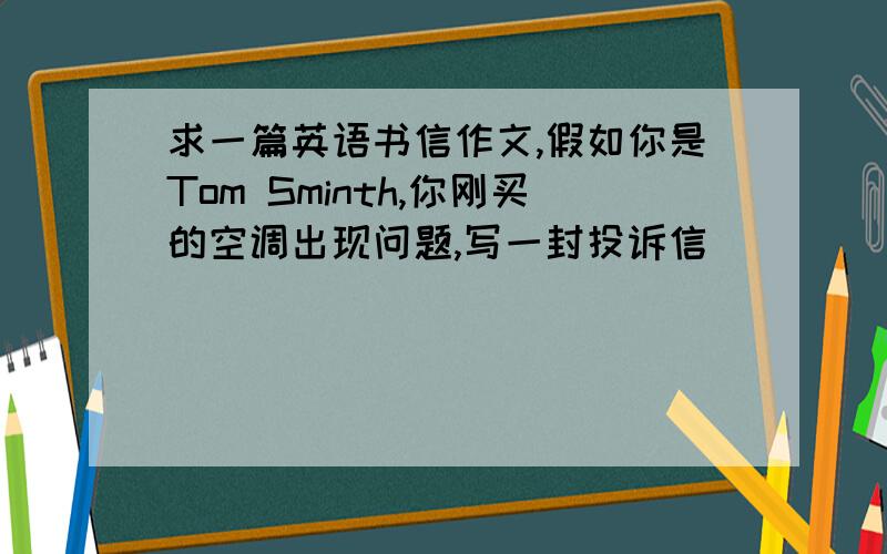 求一篇英语书信作文,假如你是Tom Sminth,你刚买的空调出现问题,写一封投诉信