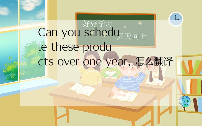 Can you schedule these products over one year, 怎么翻译