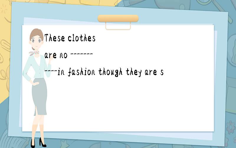 These clothes are no -----------in fashion though they are s