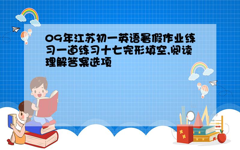 09年江苏初一英语暑假作业练习一道练习十七完形填空,阅读理解答案选项