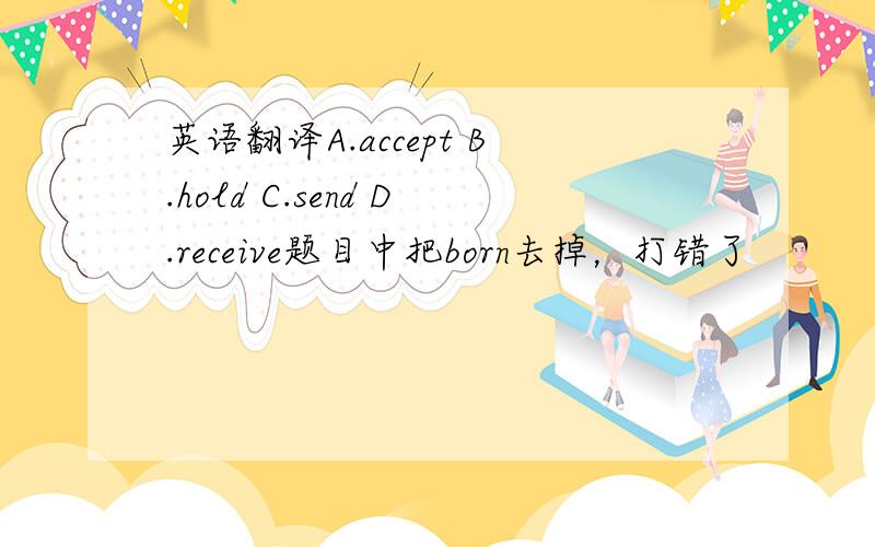 英语翻译A.accept B.hold C.send D.receive题目中把born去掉，打错了