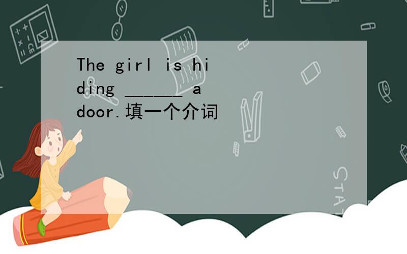 The girl is hiding ______ a door.填一个介词