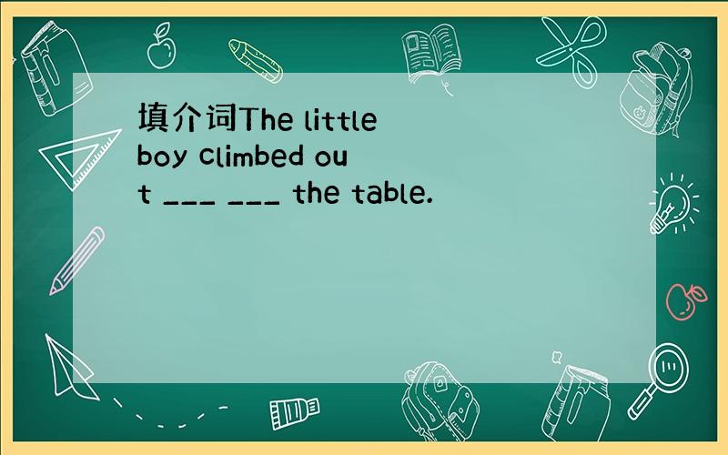 填介词The little boy climbed out ___ ___ the table.