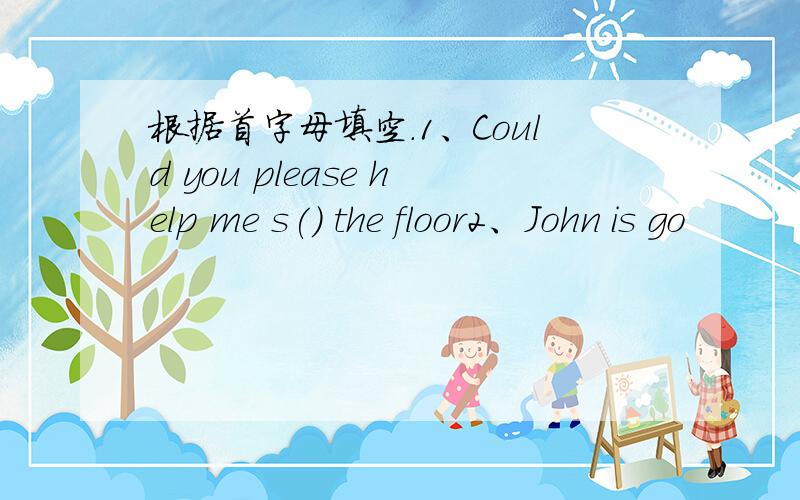 根据首字母填空.1、Could you please help me s() the floor2、John is go