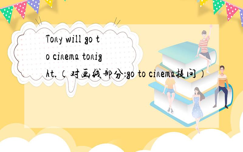 Tony will go to cinema tonight.（对画线部分：go to cinema提问）