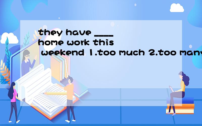 they have ____home work this weekend 1.too much 2.too many 3