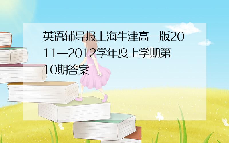 英语辅导报上海牛津高一版2011—2012学年度上学期第10期答案