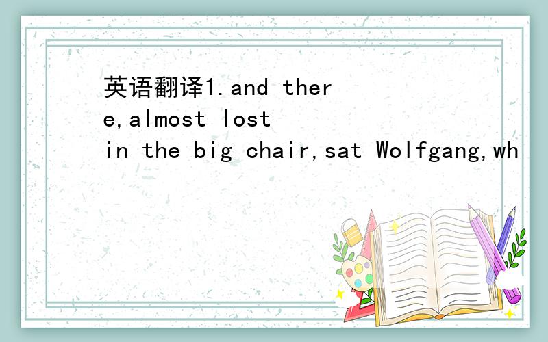 英语翻译1.and there,almost lost in the big chair,sat Wolfgang,wh