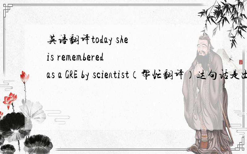 英语翻译today she is remembered as a GRE by scientist（帮忙翻译）这句话是出