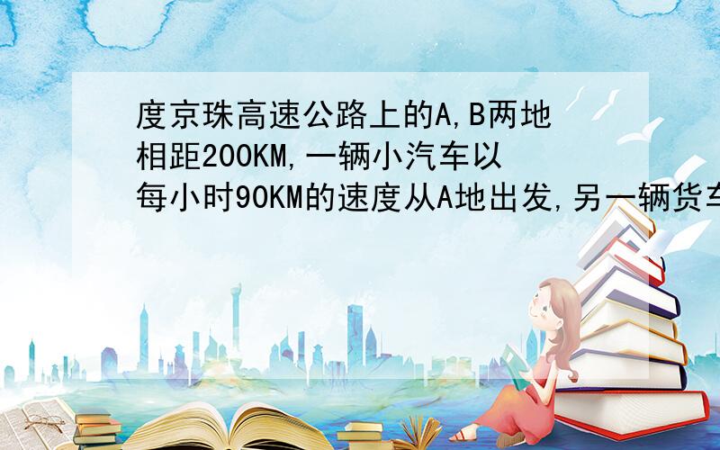 度京珠高速公路上的A,B两地相距200KM,一辆小汽车以每小时90KM的速度从A地出发,另一辆货车以每小时60KM的