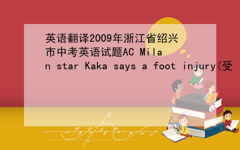 英语翻译2009年浙江省绍兴市中考英语试题AC Milan star Kaka says a foot injury(受