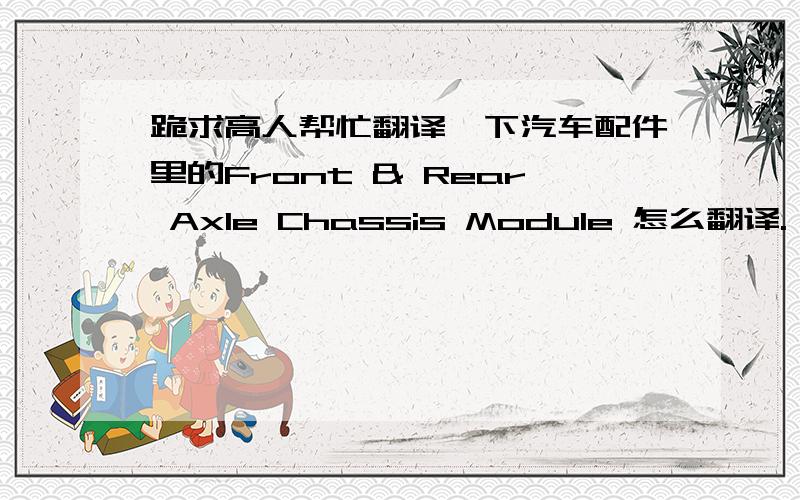跪求高人帮忙翻译一下汽车配件里的Front & Rear Axle Chassis Module 怎么翻译.