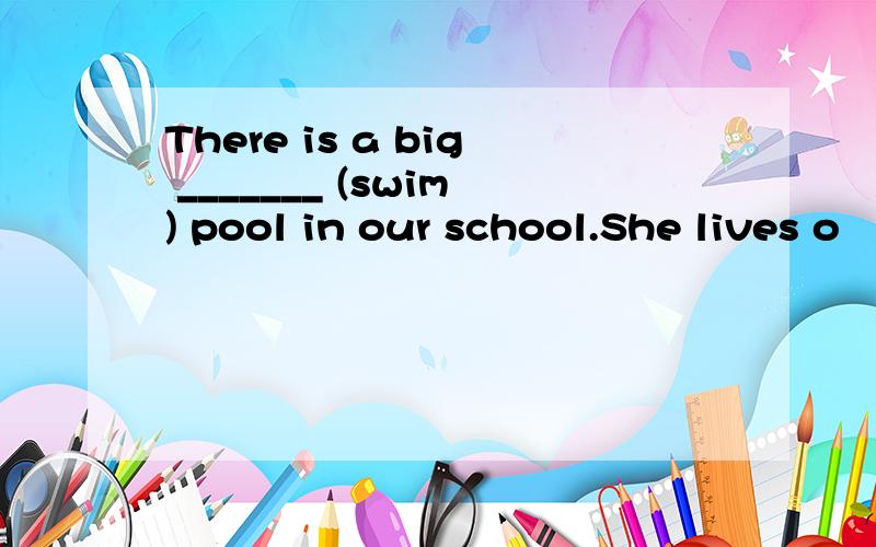 There is a big _______ (swim) pool in our school.She lives o