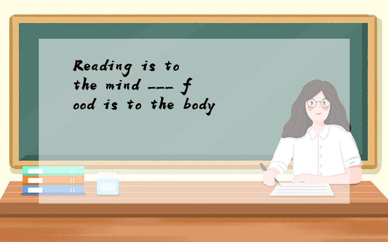 Reading is to the mind ___ food is to the body