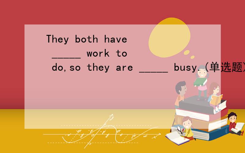They both have _____ work to do,so they are _____ busy.(单选题)