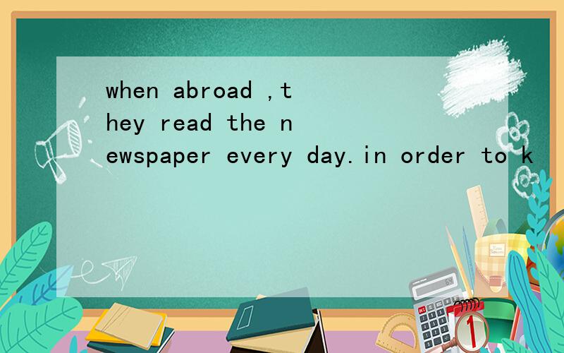 when abroad ,they read the newspaper every day.in order to k